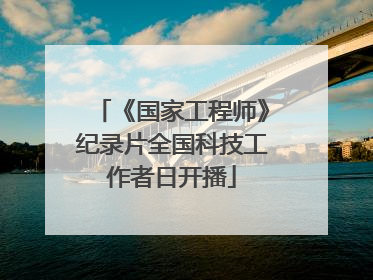 《国家工程师》纪录片全国科技工作者日开播