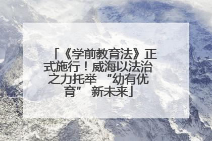 《学前教育法》正式施行！威海以法治之力托举 “幼有优育” 新未来