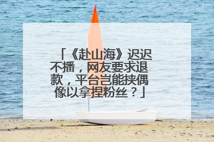 《赴山海》迟迟不播，网友要求退款，平台岂能挟偶像以拿捏粉丝？