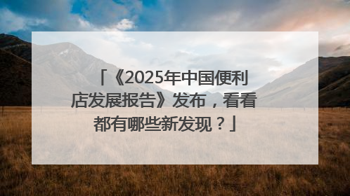 《2025年中国便利店发展报告》发布，看看都有哪些新发现？