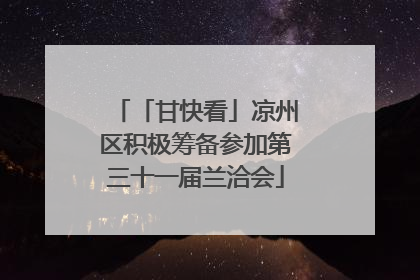 「甘快看」凉州区积极筹备参加第三十一届兰洽会