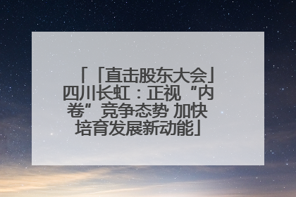 「直击股东大会」四川长虹：正视“内卷”竞争态势 加快培育发展新动能