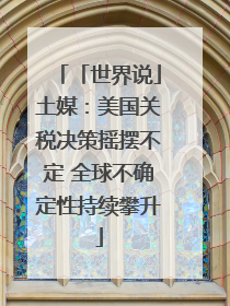 「世界说」土媒：美国关税决策摇摆不定 全球不确定性持续攀升