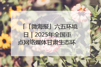 「微海报」六五环境日｜2025年全国重点网络媒体甘肃生态环保行走进兰州新区
