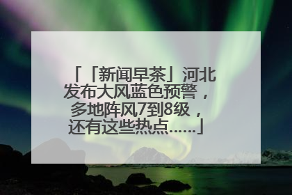「新闻早茶」河北发布大风蓝色预警，多地阵风7到8级，还有这些热点……