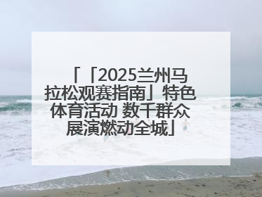 「2025兰州马拉松观赛指南」特色体育活动 数千群众展演燃动全城