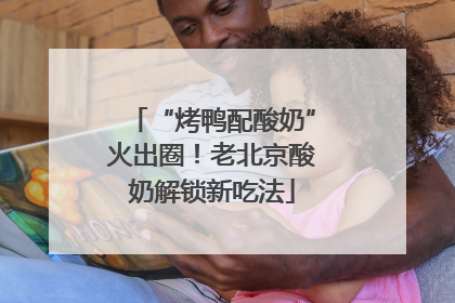 “烤鸭配酸奶”火出圈！老北京酸奶解锁新吃法