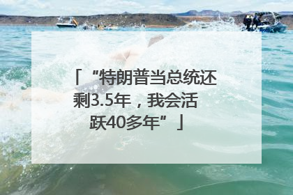 “特朗普当总统还剩3.5年,我会活跃40多年”