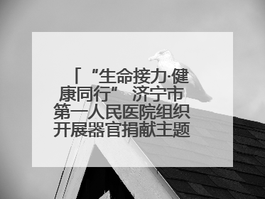 “生命接力·健康同行” 济宁市第一人民医院组织开展器官捐献主题活动日公益活动