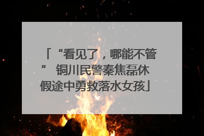 “看见了，哪能不管” 铜川民警秦焦磊休假途中勇救落水女孩