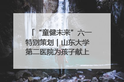 “童健未来”六一特别策划｜山东大学第二医院为孩子献上“童心处方”