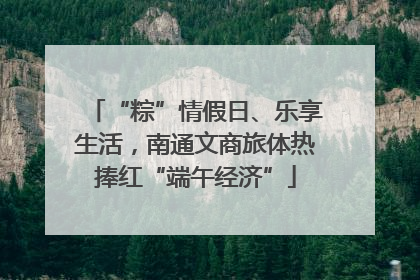 “粽”情假日、乐享生活，南通文商旅体热捧红“端午经济”