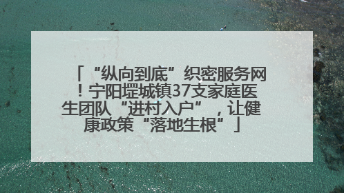 “纵向到底”织密服务网！宁阳堽城镇37支家庭医生团队“进村入户”，让健康政策“落地生根”