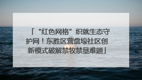 “红色网格”织就生态守护网！东胜区营盘壕社区创新模式破解禁牧禁垦难题