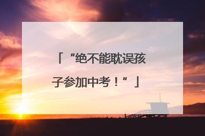 “绝不能耽误孩子参加中考！”