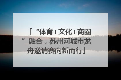 “体育+文化+商圈”融合，苏州河城市龙舟邀请赛向新而行