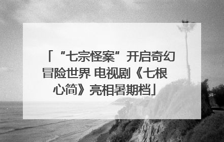 “七宗怪案”开启奇幻冒险世界 电视剧《七根心简》亮相暑期档
