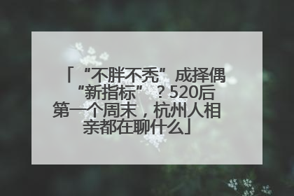 “不胖不秃”成择偶“新指标”？520后第一个周末，杭州人相亲都在聊什么