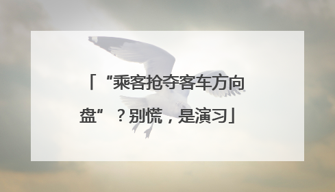 “乘客抢夺客车方向盘”？别慌，是演习