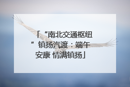 “南北交通枢纽”镇扬汽渡：端午安康 情满镇扬