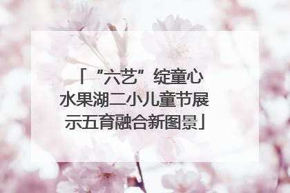 “六艺”绽童心 水果湖二小儿童节展示五育融合新图景