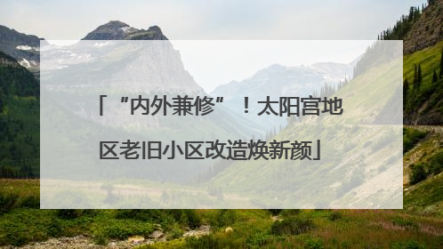 “内外兼修”！太阳宫地区老旧小区改造焕新颜