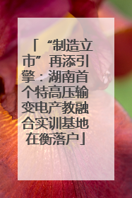 “制造立市”再添引擎：湖南首个特高压输变电产教融合实训基地在衡落户