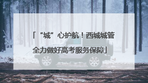 “城”心护航！西城城管全力做好高考服务保障