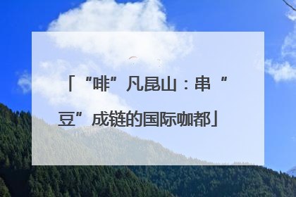 “啡”凡昆山：串“豆”成链的国际咖都