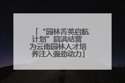 “园林菁英启航计划”圆满结营 为云南园林人才培养注入强劲动力