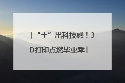 “土”出科技感！3D打印点燃毕业季