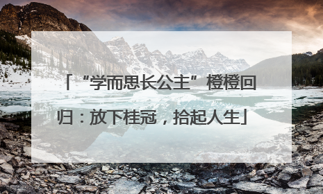 “学而思长公主”橙橙回归：放下桂冠，拾起人生