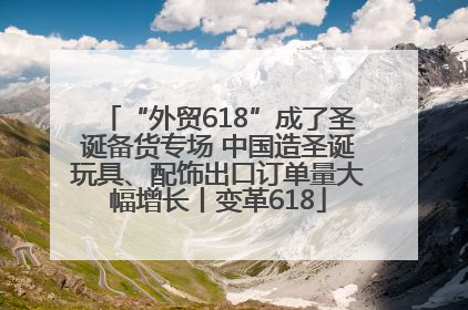 “外贸618”成了圣诞备货专场 中国造圣诞玩具、配饰出口订单量大幅增长丨变革618