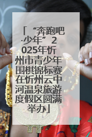 “奔跑吧·少年”2025年忻州市青少年围棋锦标赛在忻州云中河温泉旅游度假区圆满举办