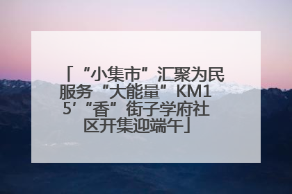 “小集市”汇聚为民服务“大能量”KM15′“香”街子学府社区开集迎端午