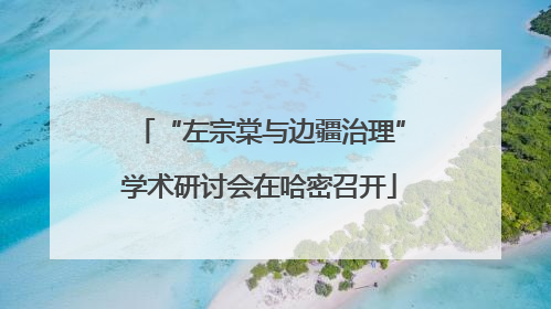 “左宗棠与边疆治理”学术研讨会在哈密召开