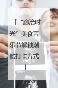 “廊洽时光”美食音乐节解锁潮酷打卡方式