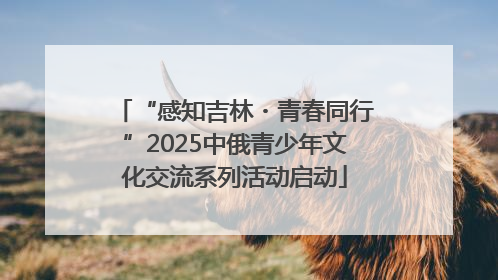“感知吉林・青春同行”2025中俄青少年文化交流系列活动启动