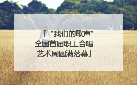 “我们的歌声”全国首届职工合唱艺术周圆满落幕