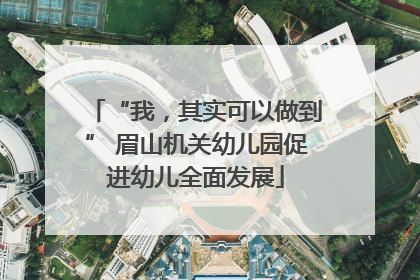 “我，其实可以做到” 眉山机关幼儿园促进幼儿全面发展