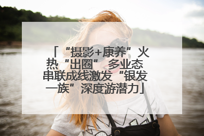 “摄影+康养”火热“出圈” 多业态串联成线激发“银发一族”深度游潜力