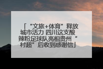 “文旅+体育”释放城市活力 四川这支酸辣粉足球队亮相贵州“村超”后收到感谢信