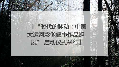 “时代的脉动：中国大运河影像叙事作品巡展” 启动仪式举行