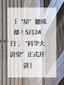 “星”耀成都！5月24日，“科学大讲堂”正式开讲