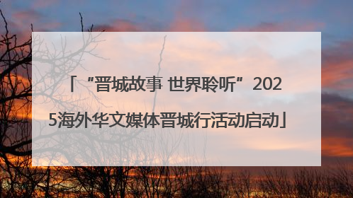 “晋城故事 世界聆听”2025海外华文媒体晋城行活动启动