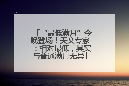 “最低满月”今晚登场！天文专家：相对最低，其实与普通满月无异