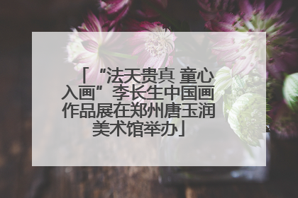 “法天贵真 童心入画”李长生中国画作品展在郑州唐玉润美术馆举办