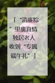 “清廉粽”里裹真情 独居老人收到“专属端午礼”