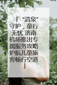 “清泉”守护，童行无忧 济南机场推出专属服务攻略护航儿童旅客畅行空港