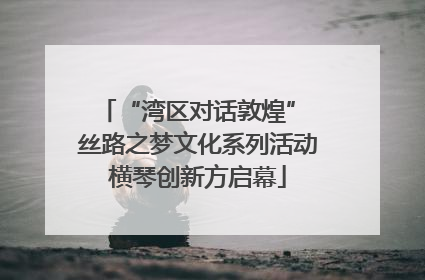 “湾区对话敦煌” 丝路之梦文化系列活动横琴创新方启幕